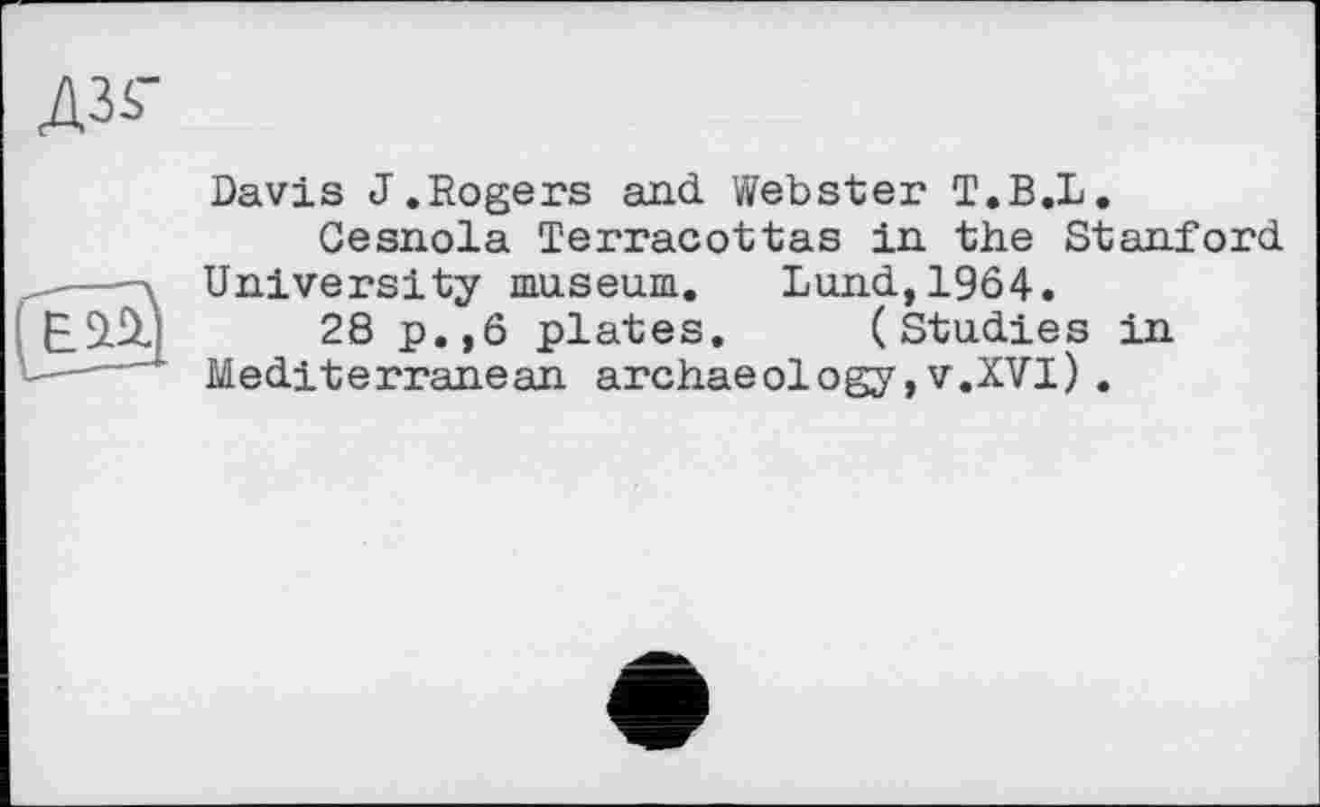 ﻿A3S-

Davis J.Rogers and Webster T.B.L.
Gesnola Terracottas in the Stanford University museum. Lund,1964.
28 p.,ô plates. (Studies in Mediterranean archaeology, v.XVI).